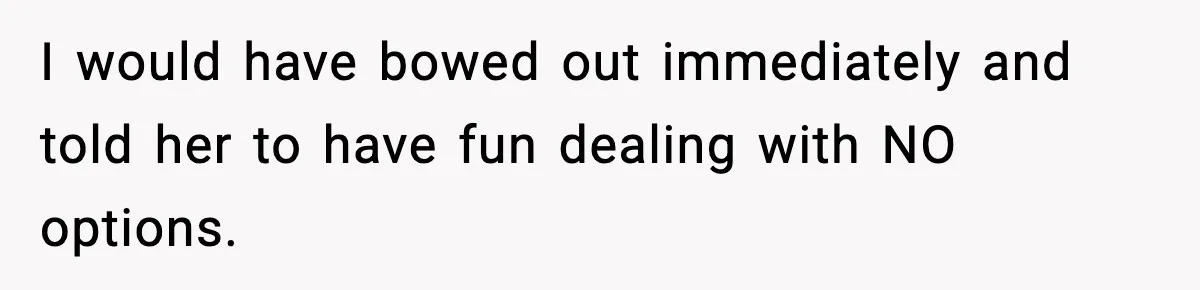 I would have bowed out immediately and told her to have fun dealing with NO options.