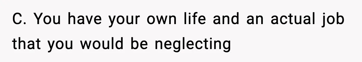 C. You have your own life and an actual job that you would be neglecting
