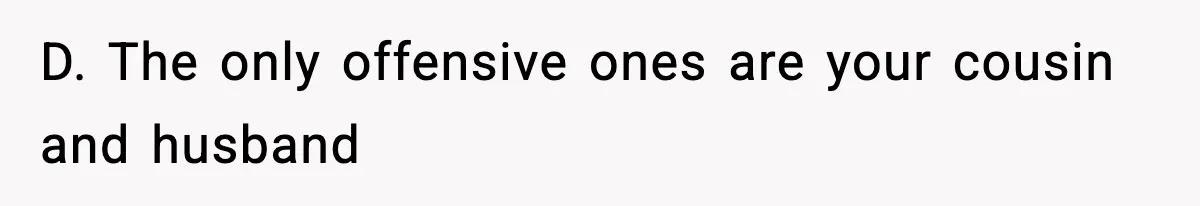 D. The only offensive ones are your cousin and husband
