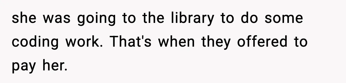 she was going to the library to do some coding work. That's when they offered to pay her.