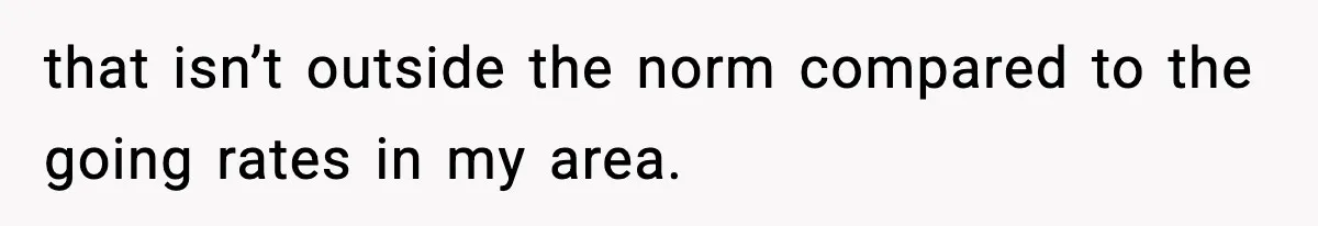 that isn’t outside the norm compared to the going rates in my area.