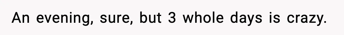 An evening, sure, but 3 whole days is crazy.