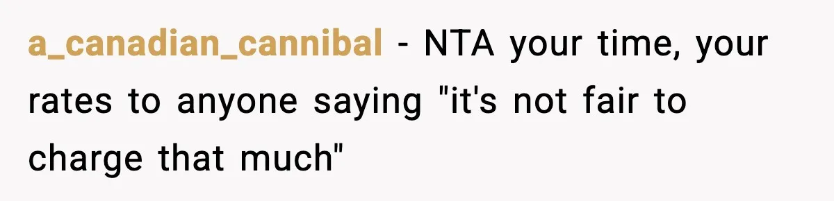 a_canadian_cannibal − NTA your time, your rates to anyone saying "it's not fair to charge that much"