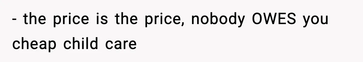 - the price is the price, nobody OWES you cheap child care