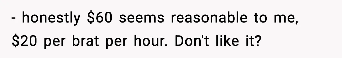 - honestly $60 seems reasonable to me, $20 per brat per hour. Don't like it?