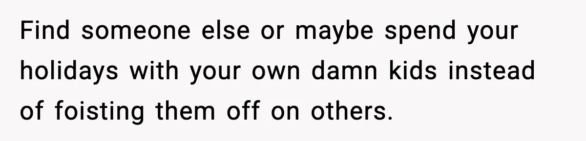 Find someone else or maybe spend your holidays with your own damn kids instead of foisting them off on others.