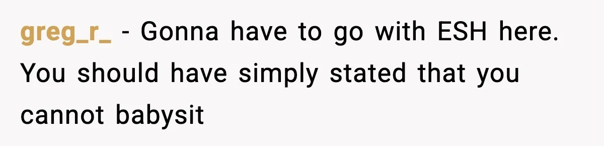 greg_r_ − Gonna have to go with ESH here. You should have simply stated that you cannot babysit