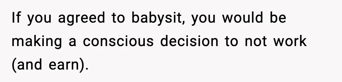 If you agreed to babysit, you would be making a conscious decision to not work (and earn).