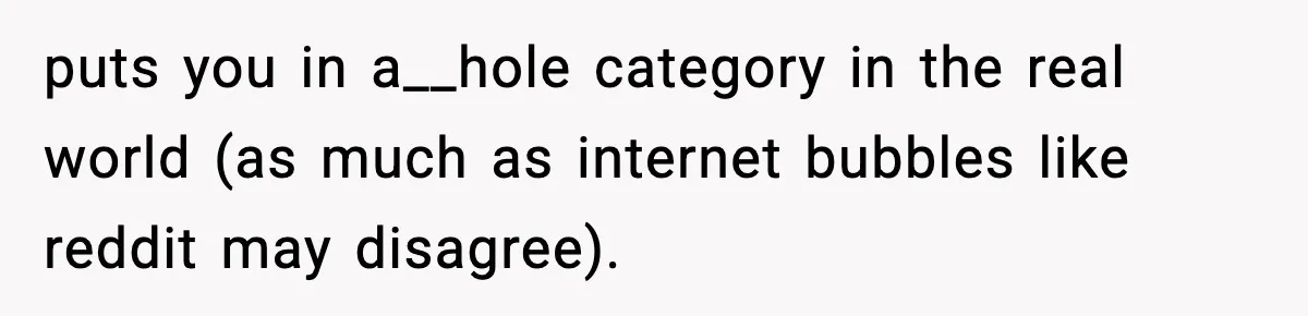 puts you in a__hole category in the real world (as much as internet bubbles like reddit may disagree).
