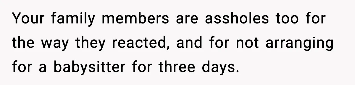 Your family members are assholes too for the way they reacted, and for not arranging for a babysitter for three days.