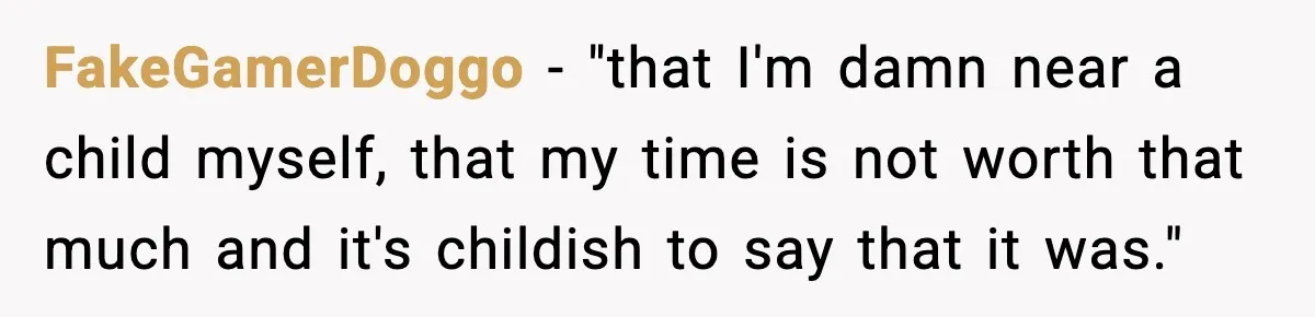 FakeGamerDoggo − "that I'm damn near a child myself, that my time is not worth that much and it's childish to say that it was."