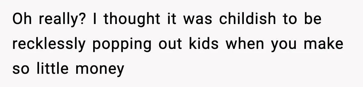Oh really? I thought it was childish to be recklessly popping out kids when you make so little money