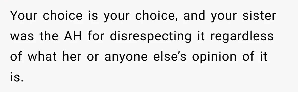 Your choice is your choice, and your sister was the AH for disrespecting it regardless of what her or anyone else’s opinion of it is.