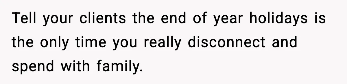 Tell your clients the end of year holidays is the only time you really disconnect and spend with family.