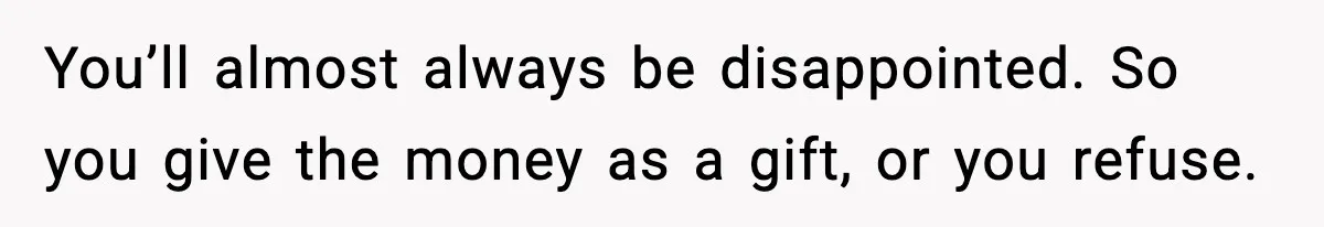 You’ll almost always be disappointed. So you give the money as a gift, or you refuse.