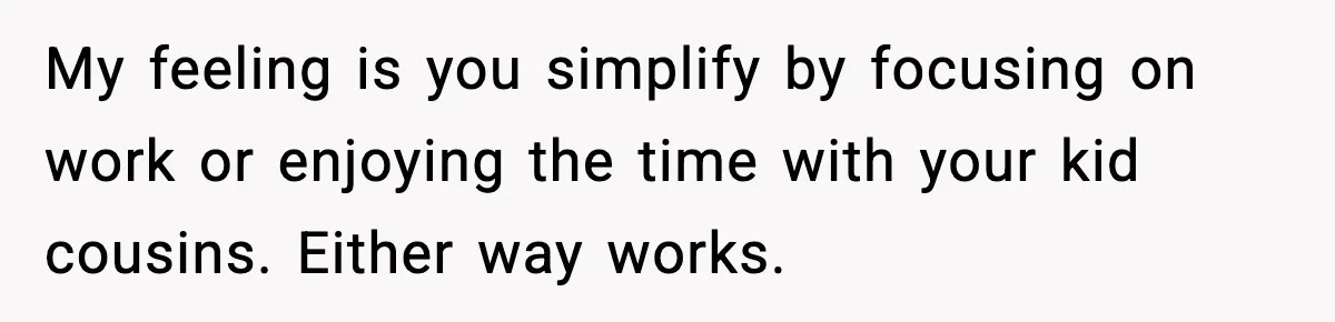 My feeling is you simplify by focusing on work or enjoying the time with your kid cousins. Either way works.