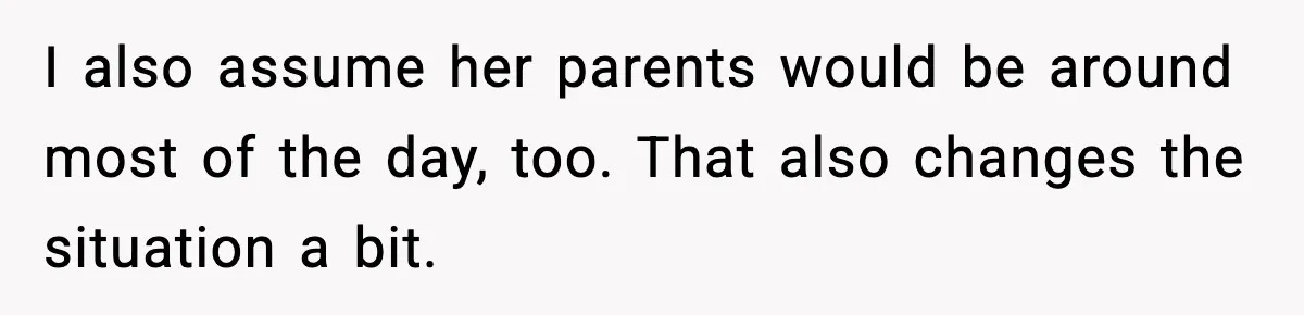 I also assume her parents would be around most of the day, too. That also changes the situation a bit.