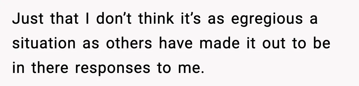 Just that I don’t think it’s as egregious a situation as others have made it out to be in there responses to me.