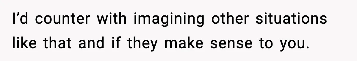 I’d counter with imagining other situations like that and if they make sense to you.