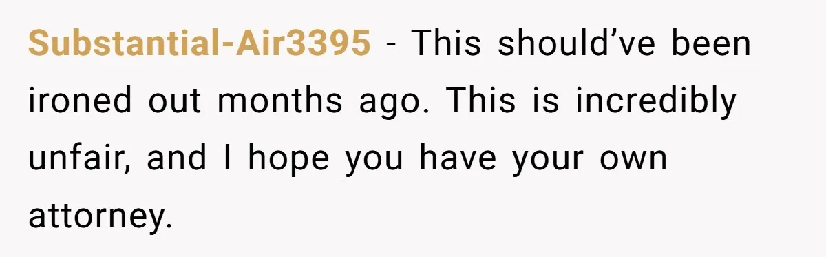 Substantial-Air3395 − This should’ve been ironed out months ago. This is incredibly unfair, and I hope you have your own attorney.