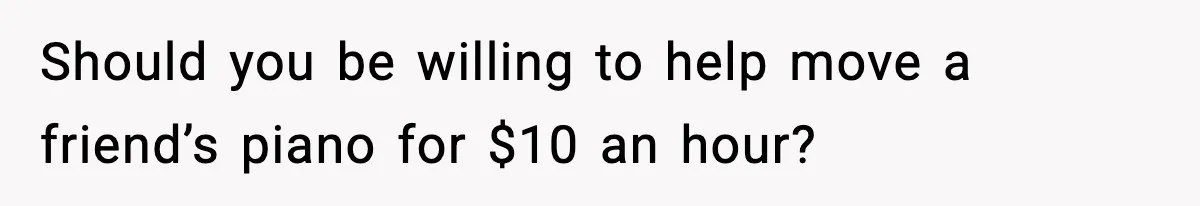 Should you be willing to help move a friend’s piano for $10 an hour?