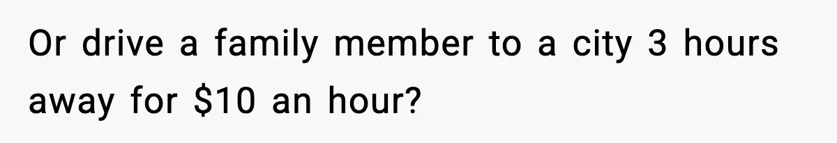 Or drive a family member to a city 3 hours away for $10 an hour?