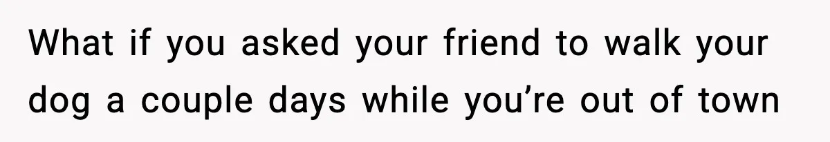 What if you asked your friend to walk your dog a couple days while you’re out of town