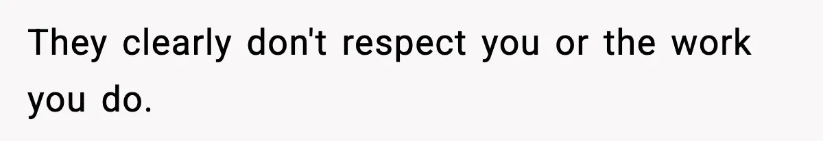 They clearly don't respect you or the work you do.