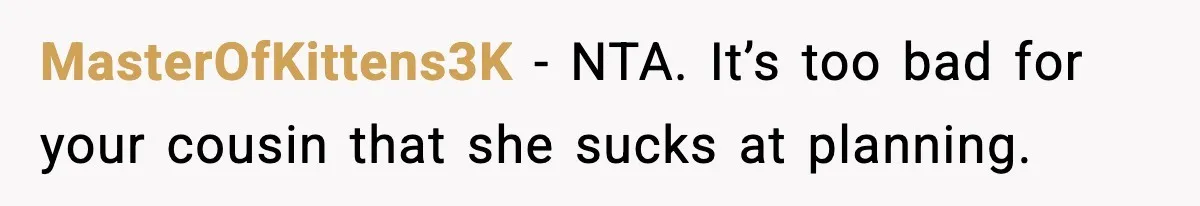 MasterOfKittens3K − NTA. It’s too bad for your cousin that she sucks at planning.