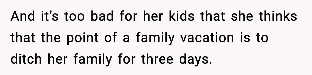 And it’s too bad for her kids that she thinks that the point of a family vacation is to ditch her family for three days.
