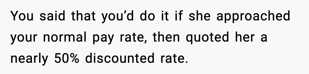 You said that you’d do it if she approached your normal pay rate, then quoted her a nearly 50% discounted rate.