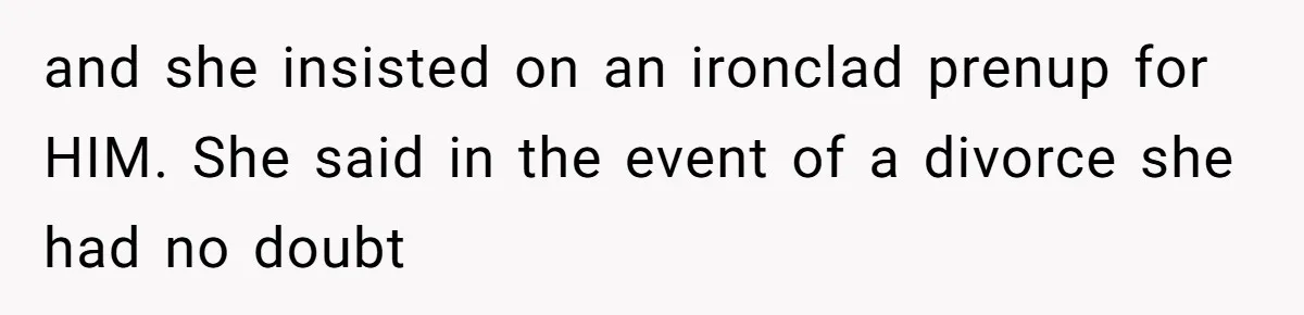 and she insisted on an ironclad prenup for HIM. She said in the event of a divorce she had no doubt