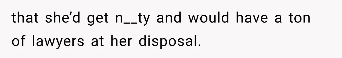 that she’d get n__ty and would have a ton of lawyers at her disposal.