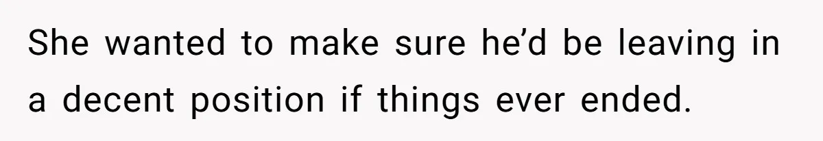 She wanted to make sure he’d be leaving in a decent position if things ever ended.