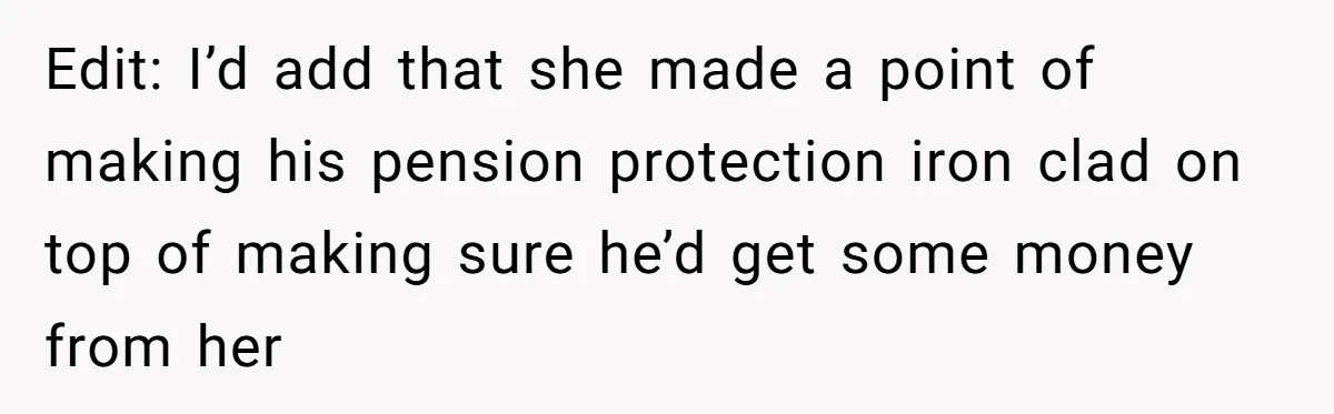 Edit: I’d add that she made a point of making his pension protection iron clad on top of making sure he’d get some money from her