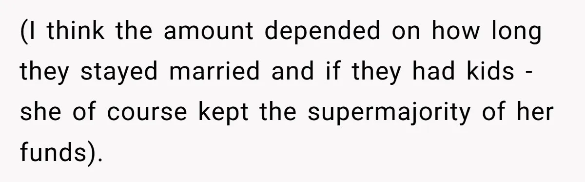 (I think the amount depended on how long they stayed married and if they had kids - she of course kept the supermajority of her funds).