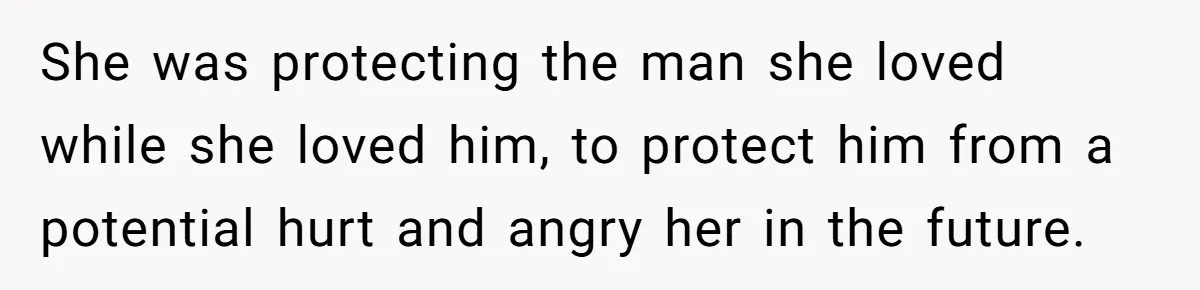 She was protecting the man she loved while she loved him, to protect him from a potential hurt and angry her in the future.