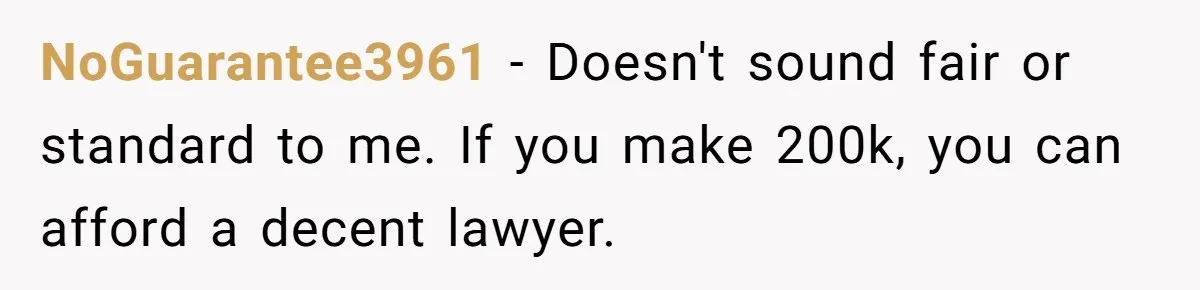 NoGuarantee3961 − Doesn't sound fair or standard to me. If you make 200k, you can afford a decent lawyer.