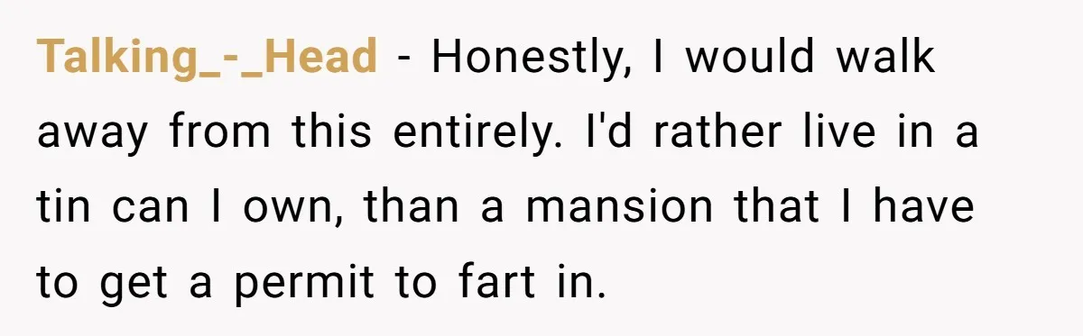 Talking_-_Head − Honestly, I would walk away from this entirely. I'd rather live in a tin can I own, than a mansion that I have to get a permit to...