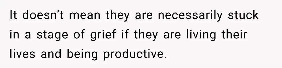 It doesn’t mean they are necessarily stuck in a stage of grief if they are living their lives and being productive.