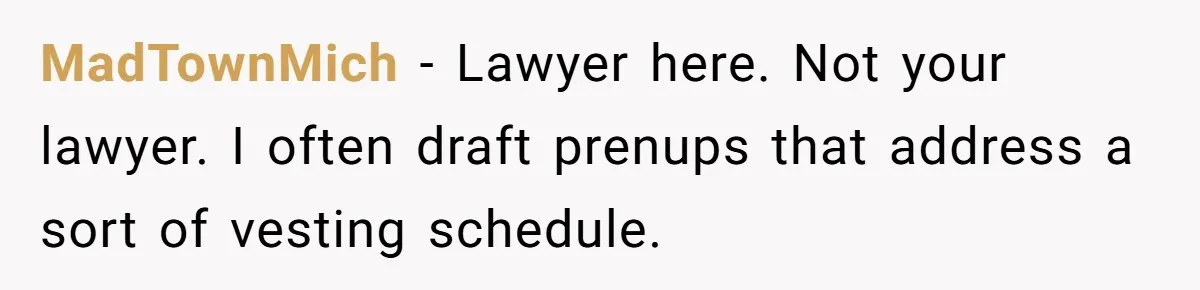 MadTownMich − Lawyer here. Not your lawyer. I often draft prenups that address a sort of vesting schedule.