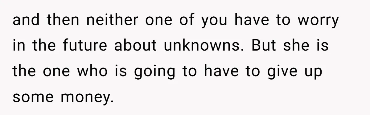 and then neither one of you have to worry in the future about unknowns. But she is the one who is going to have to give up some money.