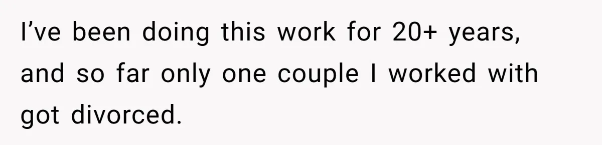 I’ve been doing this work for 20+ years, and so far only one couple I worked with got divorced.