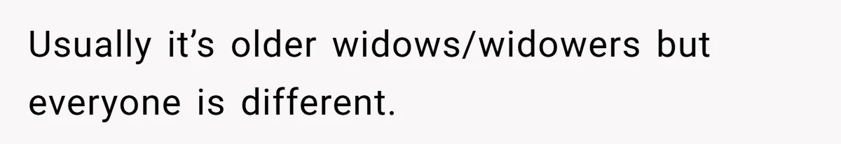 Usually it’s older widows/widowers but everyone is different.