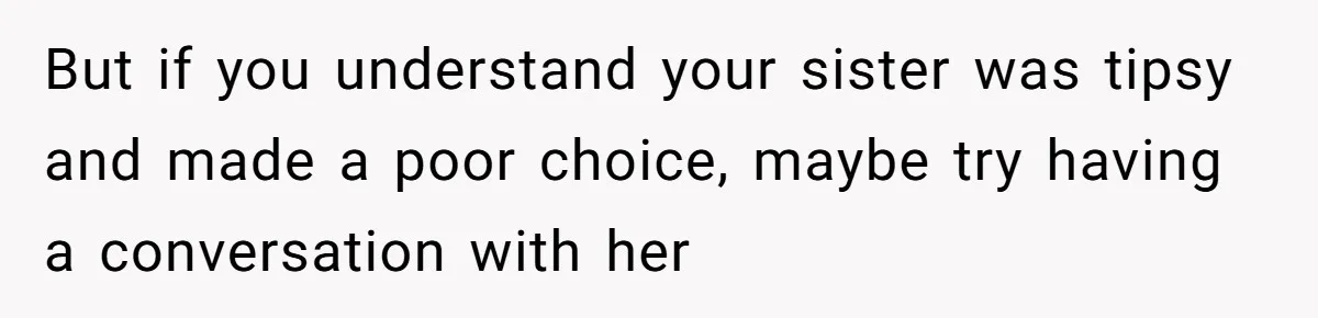 But if you understand your sister was tipsy and made a poor choice, maybe try having a conversation with her
