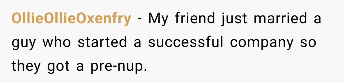 OllieOllieOxenfry − My friend just married a guy who started a successful company so they got a pre-nup.