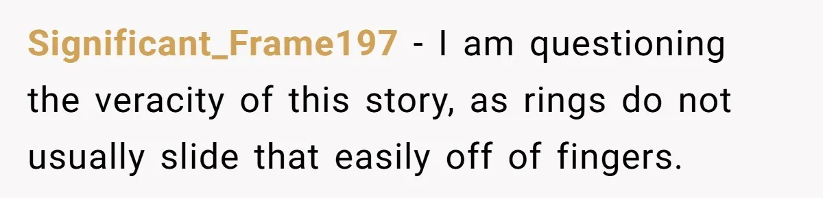 Significant_Frame197 − I am questioning the veracity of this story, as rings do not usually slide that easily off of fingers.