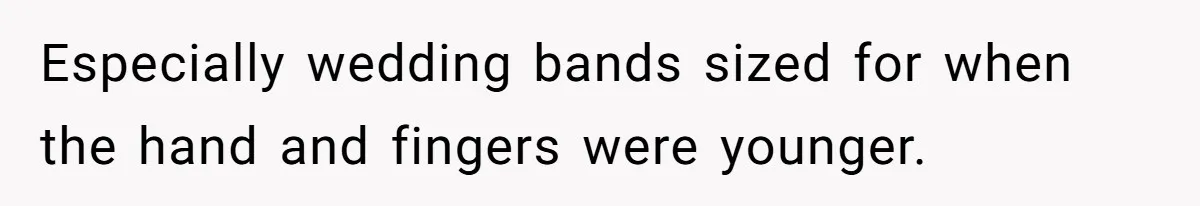 Especially wedding bands sized for when the hand and fingers were younger.