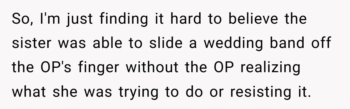 So, I'm just finding it hard to believe the sister was able to slide a wedding band off the OP's finger without the OP realizing what she was trying to...