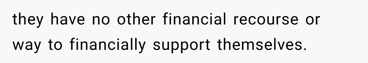 they have no other financial recourse or way to financially support themselves.
